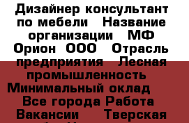 Дизайнер-консультант по мебели › Название организации ­ МФ Орион, ООО › Отрасль предприятия ­ Лесная промышленность › Минимальный оклад ­ 1 - Все города Работа » Вакансии   . Тверская обл.,Нелидово г.